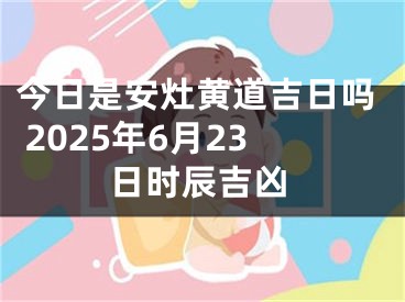 今日是安灶黄道吉日吗 2025年6月23日时辰吉凶