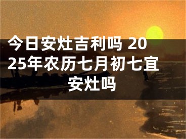 今日安灶吉利吗 2025年农历七月初七宜安灶吗