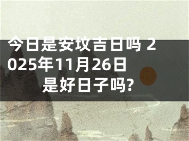 今日是安坟吉日吗 2025年11月26日是好日子吗?