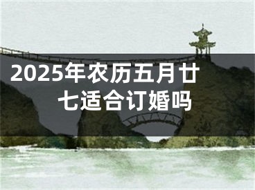 2025年农历五月廿七适合订婚吗
