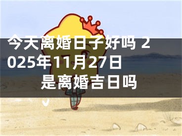 今天离婚日子好吗 2025年11月27日是离婚吉日吗
