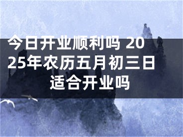 今日开业顺利吗 2025年农历五月初三日适合开业吗