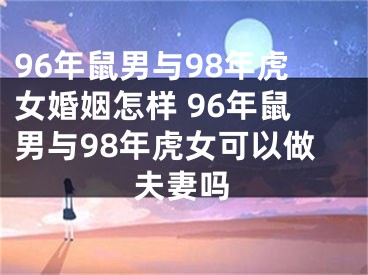96年鼠男与98年虎女婚姻怎样 96年鼠男与98年虎女可以做夫妻吗
