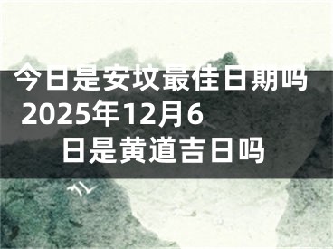 今日是安坟最佳日期吗 2025年12月6日是黄道吉日吗