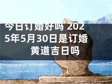 今日订婚好吗 2025年5月30日是订婚黄道吉日吗