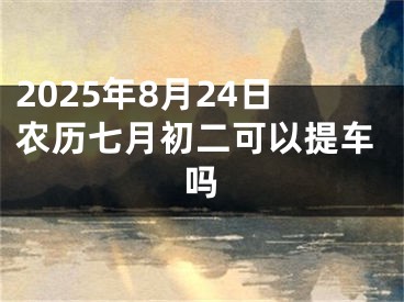 2025年8月24日农历七月初二可以提车吗