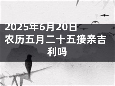 2025年6月20日农历五月二十五接亲吉利吗