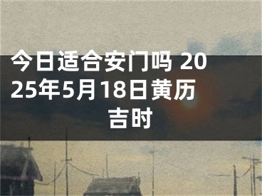 今日适合安门吗 2025年5月18日黄历吉时