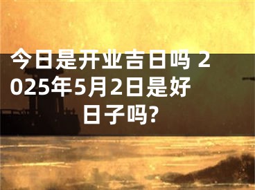 今日是开业吉日吗 2025年5月2日是好日子吗?
