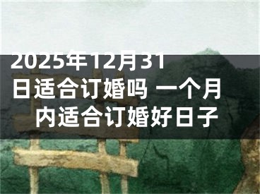 2025年12月31日适合订婚吗 一个月内适合订婚好日子