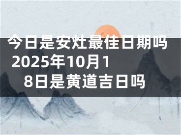 今日是安灶最佳日期吗 2025年10月18日是黄道吉日吗