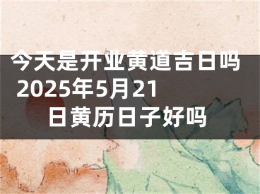今天是开业黄道吉日吗 2025年5月21日黄历日子好吗