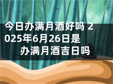 今日办满月酒好吗 2025年6月26日是办满月酒吉日吗