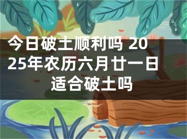 今日破土顺利吗 2025年农历六月廿一日适合破土吗