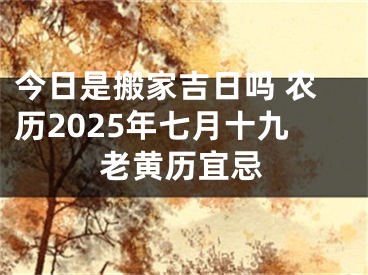 今日是搬家吉日吗 农历2025年七月十九老黄历宜忌