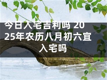 今日入宅吉利吗 2025年农历八月初六宜入宅吗