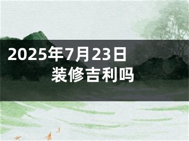 2025年7月23日装修吉利吗