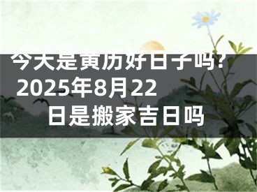 今天是黄历好日子吗? 2025年8月22日是搬家吉日吗