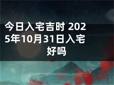 今日入宅吉时 2025年10月31日入宅好吗