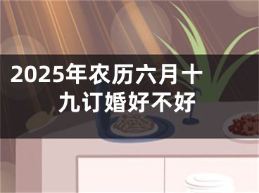 2025年农历六月十九订婚好不好