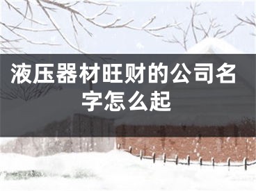 液压器材旺财的公司名字怎么起