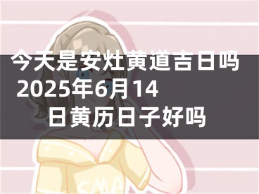 今天是安灶黄道吉日吗 2025年6月14日黄历日子好吗