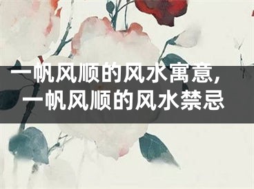 一帆风顺的风水寓意,一帆风顺的风水禁忌