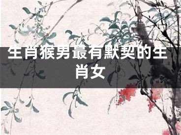 生肖猴男最有默契的生肖女