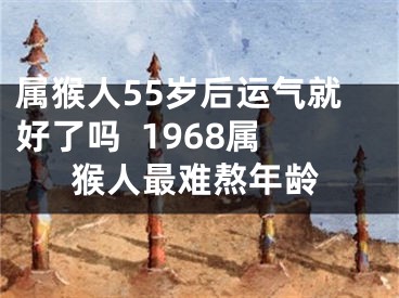 属猴人55岁后运气就好了吗  1968属猴人最难熬年龄