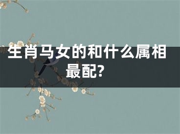 生肖马女的和什么属相最配?