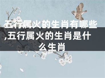 五行属火的生肖有哪些,五行属火的生肖是什么生肖
