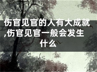 伤官见官的人有大成就,伤官见官一般会发生什么