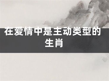 在爱情中是主动类型的生肖