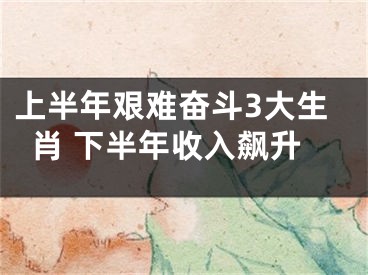 上半年艰难奋斗3大生肖 下半年收入飙升