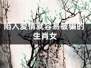 陷入爱情就容易被骗的生肖女