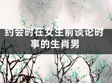 约会时在女生前谈论时事的生肖男