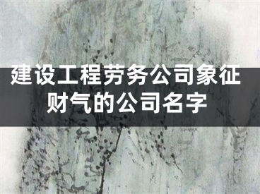 建设工程劳务公司象征财气的公司名字