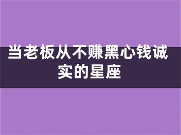 当老板从不赚黑心钱诚实的星座