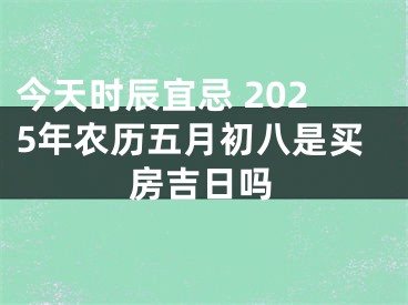 今天时辰宜忌 2025年农历五月初八是买房吉日吗