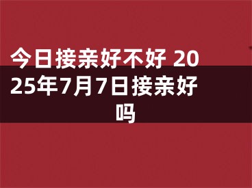 今日接亲好不好 2025年7月7日接亲好吗