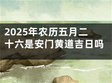 2025年农历五月二十六是安门黄道吉日吗