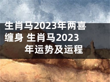 生肖马2023年两喜缠身 生肖马2023年运势及运程