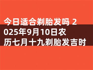 今日适合剃胎发吗 2025年9月10日农历七月十九剃胎发吉时
