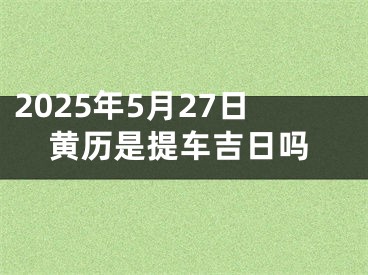2025年5月27日黄历是提车吉日吗