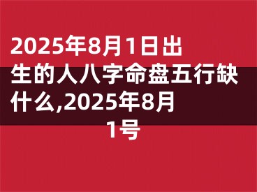 2025年8月1日出生的人八字命盘五行缺什么,2025年8月1号