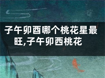 子午卯酉哪个桃花星最旺,子午卯西桃花