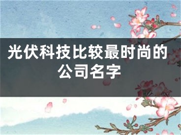 光伏科技比较最时尚的公司名字