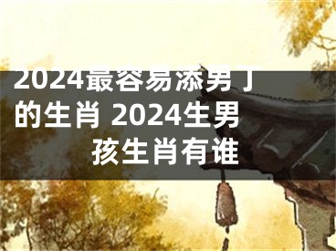 2024最容易添男丁的生肖 2024生男孩生肖有谁