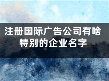 注册国际广告公司有啥特别的企业名字