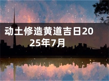 动土修造黄道吉日2025年7月